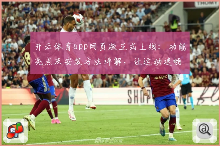开云体育app网页版正式上线：功能亮点及安装方法详解，让运动迷畅享全新体验