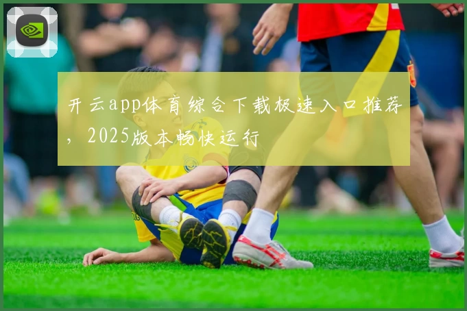 开云app体育综合下载极速入口推荐，2025版本畅快运行