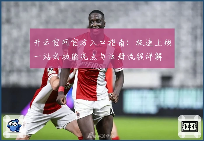 开云官网官方入口指南：极速上线一站式功能亮点与注册流程详解