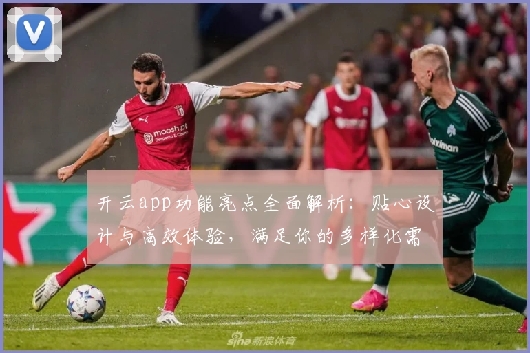 开云app功能亮点全面解析：贴心设计与高效体验，满足你的多样化需求