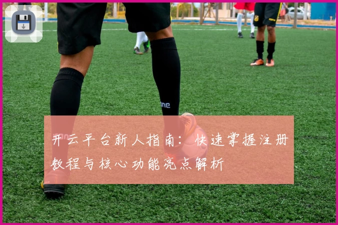 开云平台新人指南：快速掌握注册教程与核心功能亮点解析