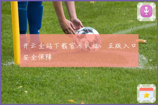 开云全站下载官方认证，正版入口安全保障