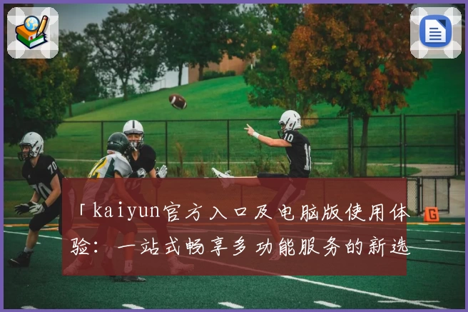 「kaiyun官方入口及电脑版使用体验:一站式畅享多功能服务的新选择」