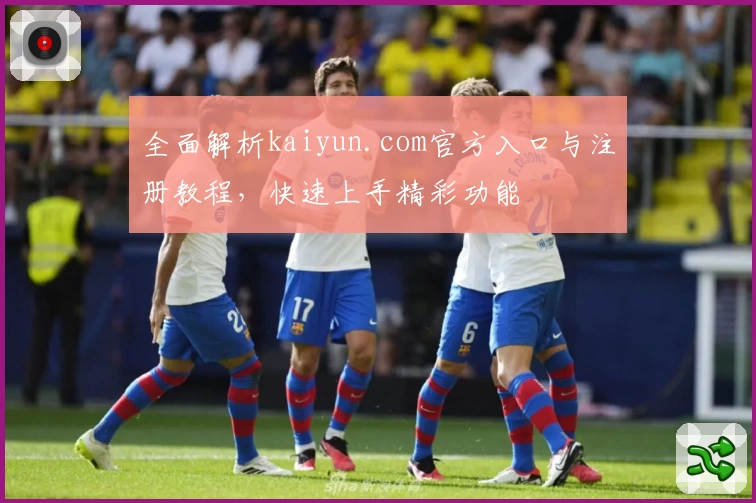 全面解析kaiyun.com官方入口与注册教程，快速上手精彩功能