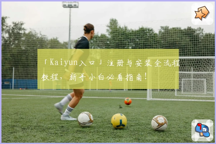 「Kaiyun入口」注册与安装全流程教程，新手小白必看指南！