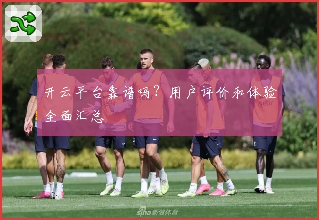 开云平台靠谱吗？用户评价和体验全面汇总