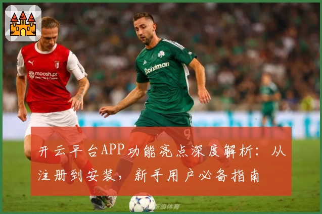 开云平台APP功能亮点深度解析：从注册到安装，新手用户必备指南