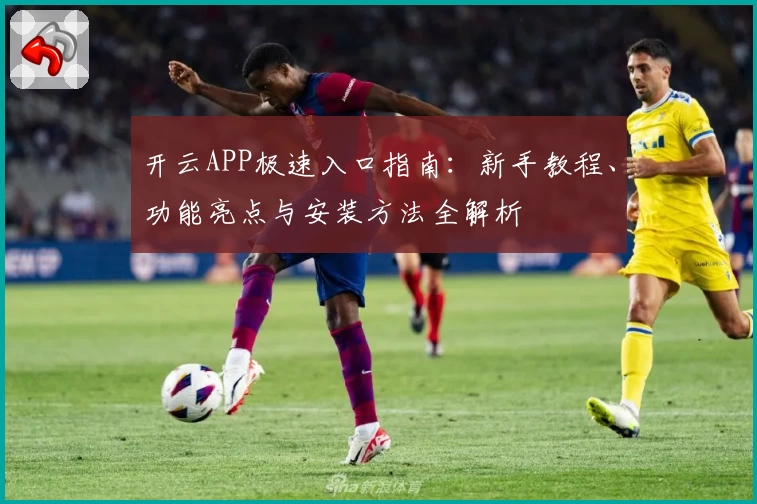 开云APP极速入口指南:新手教程、功能亮点与安装方法全解析