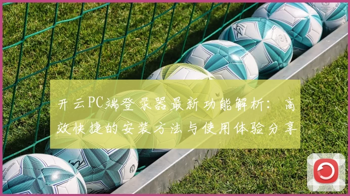 开云PC端登录器最新功能解析：高效快捷的安装方法与使用体验分享