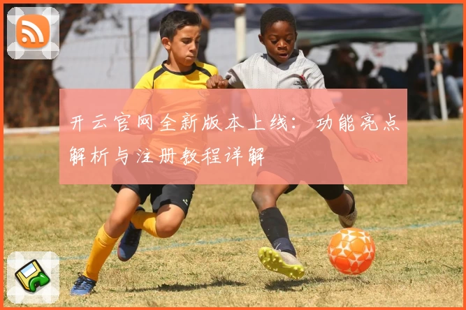 开云官网全新版本上线：功能亮点解析与注册教程详解