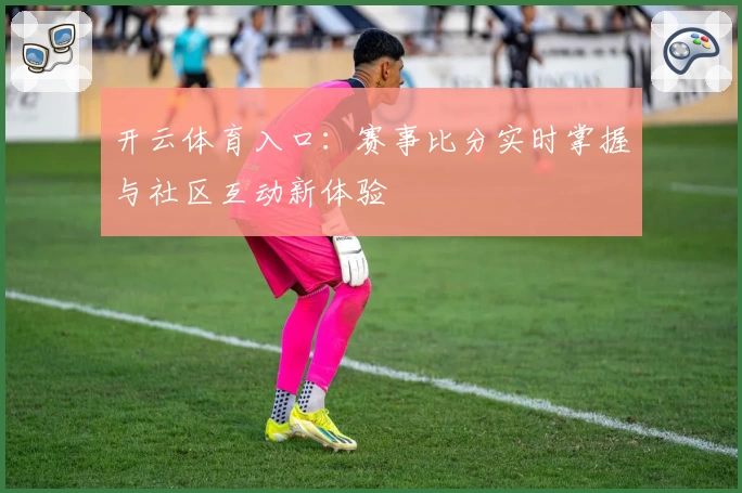 开云体育入口：赛事比分实时掌握与社区互动新体验
