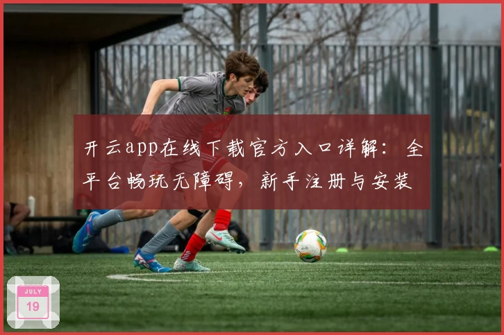 开云app在线下载官方入口详解：全平台畅玩无障碍，新手注册与安装教程分享