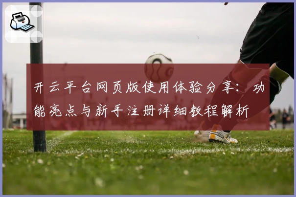 开云平台网页版使用体验分享：功能亮点与新手注册详细教程解析