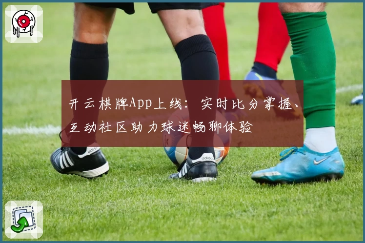 开云棋牌App上线：实时比分掌握、互动社区助力球迷畅聊体验