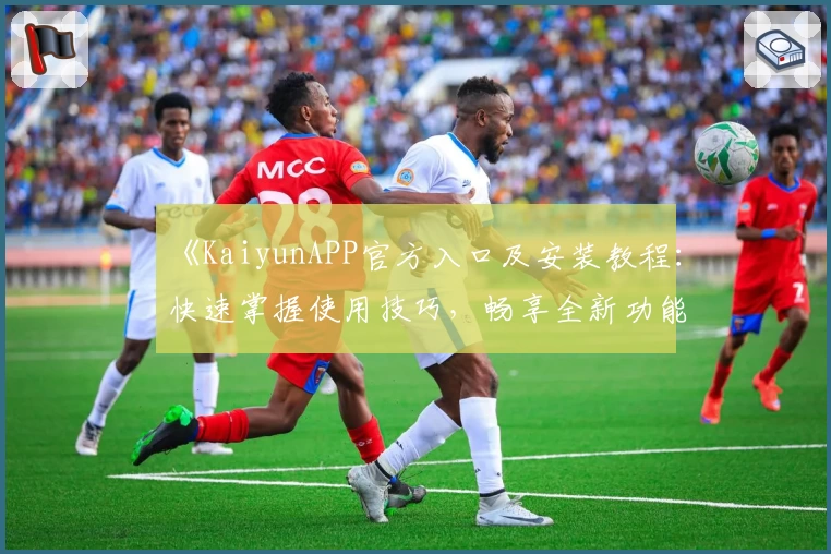 《KaiyunAPP官方入口及安装教程：快速掌握使用技巧，畅享全新功能亮点》