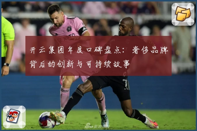 开云集团年度口碑盘点：奢侈品牌背后的创新与可持续故事