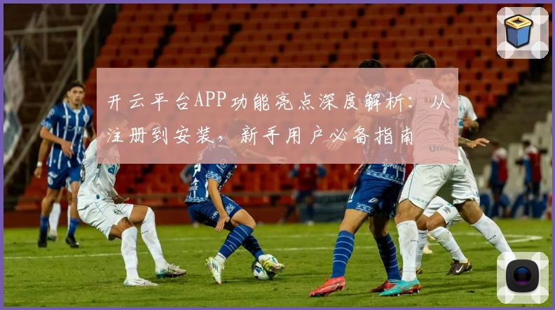 开云平台APP功能亮点深度解析：从注册到安装，新手用户必备指南