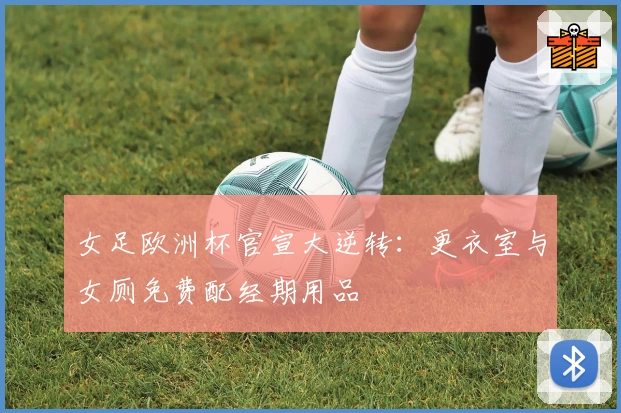 女足欧洲杯官宣大逆转:更衣室与女厕免费配经期用品