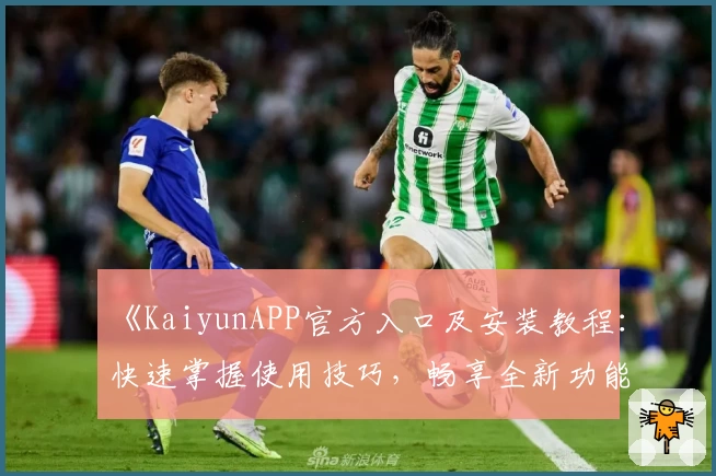《KaiyunAPP官方入口及安装教程：快速掌握使用技巧，畅享全新功能亮点》