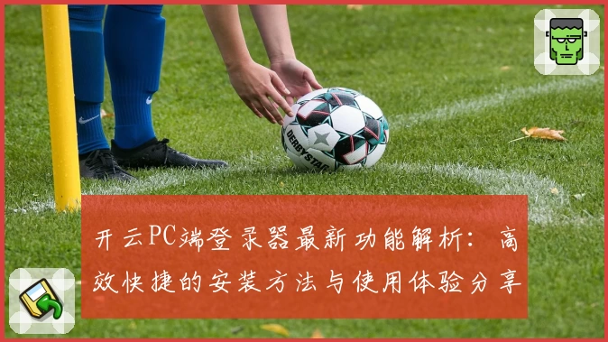 开云PC端登录器最新功能解析:高效快捷的安装方法与使用体验分享