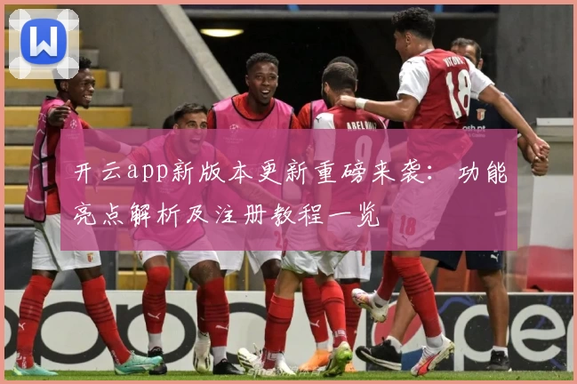开云app新版本更新重磅来袭：功能亮点解析及注册教程一览