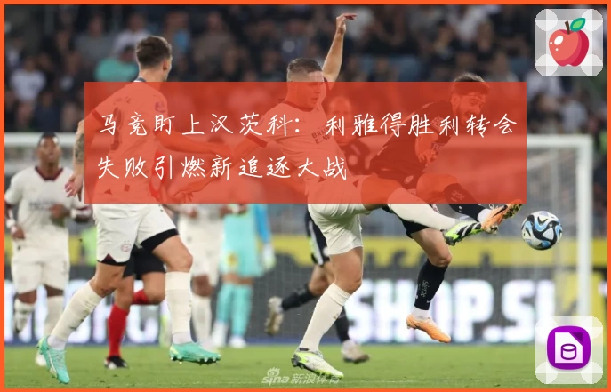 马竞盯上汉茨科：利雅得胜利转会失败引燃新追逐大战