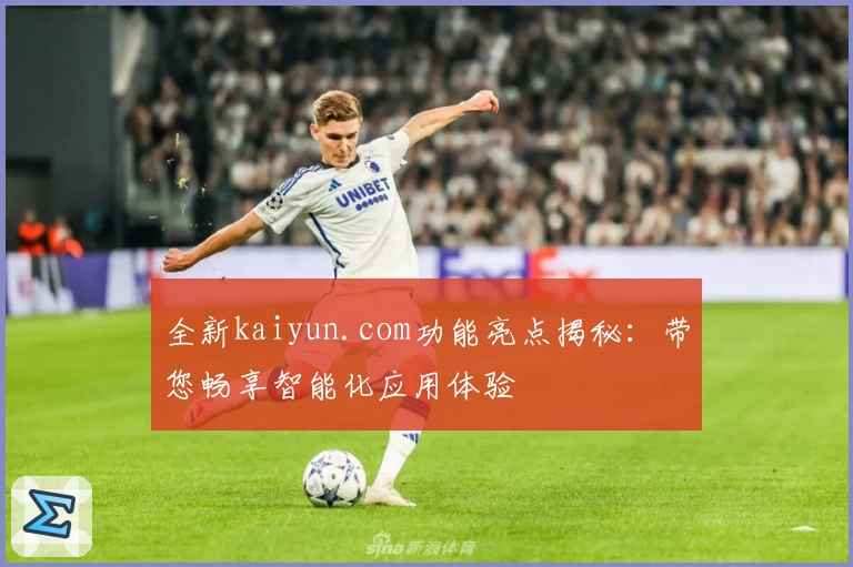 全新kaiyun.com功能亮点揭秘：带您畅享智能化应用体验