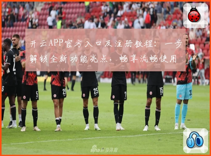 开云APP官方入口及注册教程:一步解锁全新功能亮点,畅享流畅使用体验